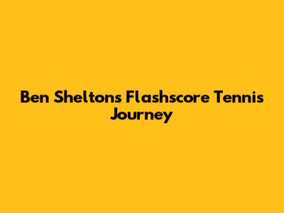 Ben Shelton's Flashscore Tennis Journey