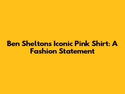Ben Shelton's Iconic Pink Shirt: A Fashion Statement