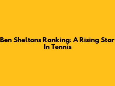 Ben Shelton's Ranking: A Rising Star In Tennis