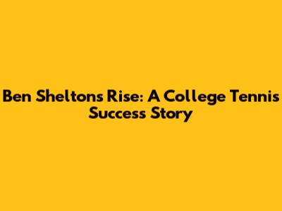 Ben Shelton's Rise: A College Tennis Success Story