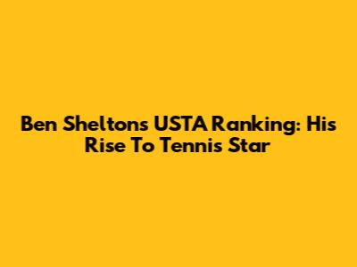 Ben Shelton's USTA Ranking: His Rise To Tennis Star