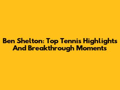Ben Shelton: Top Tennis Highlights And Breakthrough Moments