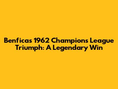 Benfica's 1962 Champions League Triumph: A Legendary Win