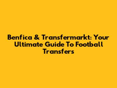 Benfica & Transfermarkt: Your Ultimate Guide To Football Transfers