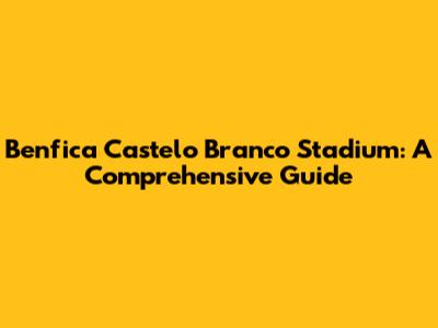 Benfica Castelo Branco Stadium: A Comprehensive Guide