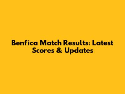 Benfica Match Results: Latest Scores & Updates