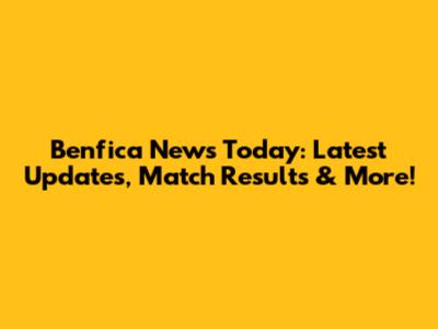 Benfica News Today: Latest Updates, Match Results & More!