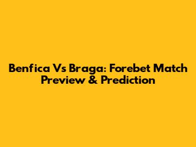 Benfica Vs Braga: Forebet Match Preview & Prediction