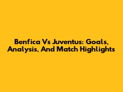 Benfica Vs Juventus: Goals, Analysis, And Match Highlights