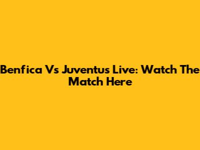 Benfica Vs Juventus Live: Watch The Match Here