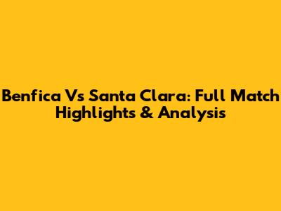 Benfica Vs Santa Clara: Full Match Highlights & Analysis