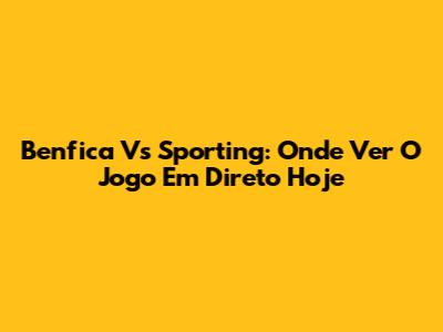 Benfica Vs Sporting: Onde Ver O Jogo Em Direto Hoje