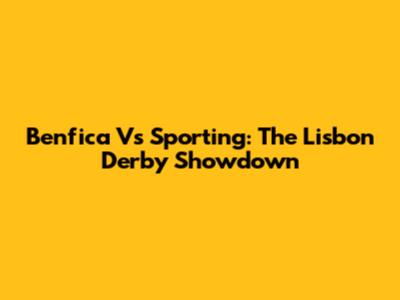 Benfica Vs Sporting: The Lisbon Derby Showdown