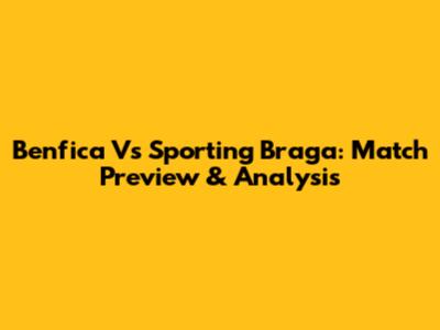 Benfica Vs Sporting Braga: Match Preview & Analysis