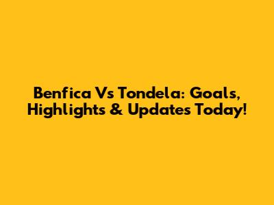 Benfica Vs Tondela: Goals, Highlights & Updates Today!
