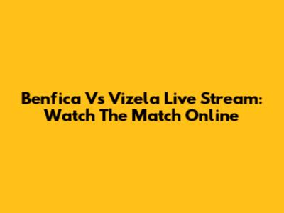 Benfica Vs Vizela Live Stream: Watch The Match Online