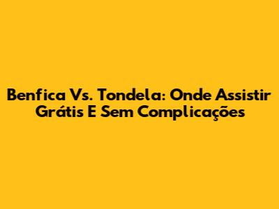 Benfica Vs. Tondela: Onde Assistir Grátis E Sem Complicações