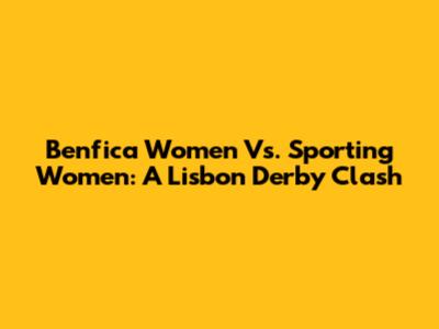 Benfica Women Vs. Sporting Women: A Lisbon Derby Clash