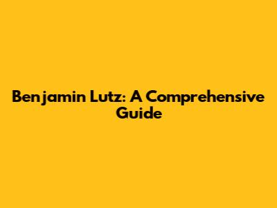 Benjamin Lutz: A Comprehensive Guide