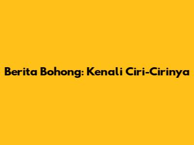 Berita Bohong: Kenali Ciri-Cirinya