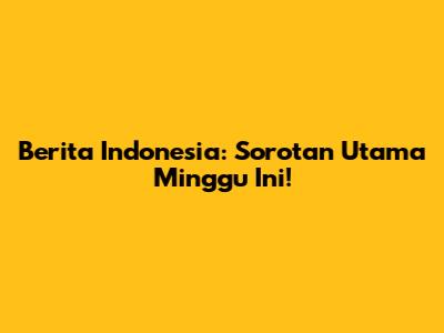Berita Indonesia: Sorotan Utama Minggu Ini!