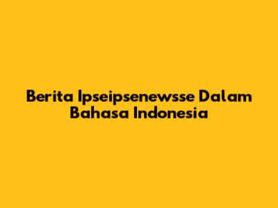 Berita Ipseipsenewsse Dalam Bahasa Indonesia