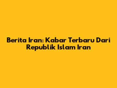 Berita Iran: Kabar Terbaru Dari Republik Islam Iran