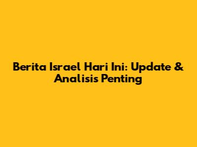 Berita Israel Hari Ini: Update & Analisis Penting