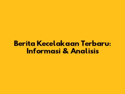 Berita Kecelakaan Terbaru: Informasi & Analisis