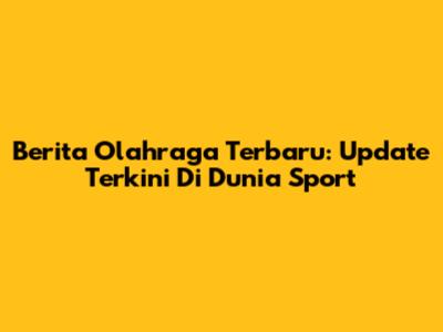 Berita Olahraga Terbaru: Update Terkini Di Dunia Sport