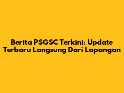 Berita PSGSC Terkini: Update Terbaru Langsung Dari Lapangan