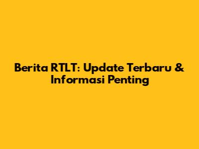 Berita RTLT: Update Terbaru & Informasi Penting