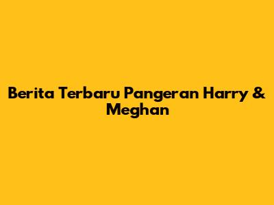 Berita Terbaru Pangeran Harry & Meghan