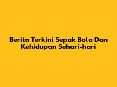 Berita Terkini Sepak Bola Dan Kehidupan Sehari-hari