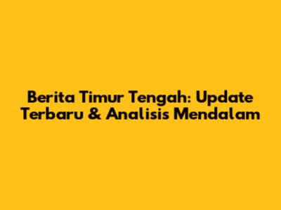Berita Timur Tengah: Update Terbaru & Analisis Mendalam