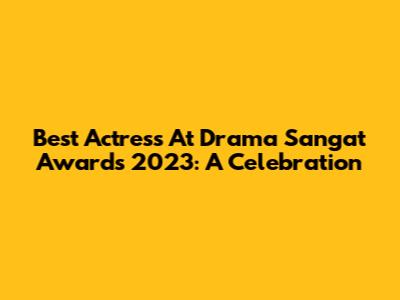 Best Actress At Drama Sangat Awards 2023: A Celebration