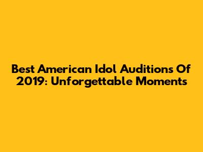 Best American Idol Auditions Of 2019: Unforgettable Moments