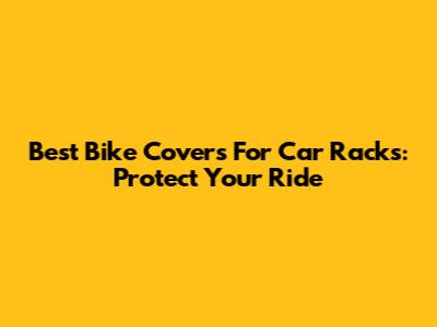 Best Bike Covers For Car Racks: Protect Your Ride