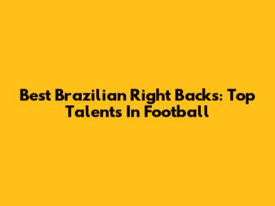 Best Brazilian Right Backs: Top Talents In Football
