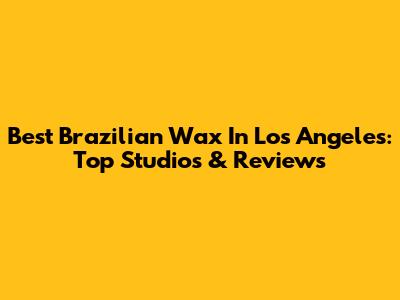 Best Brazilian Wax In Los Angeles: Top Studios & Reviews