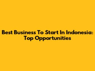 Best Business To Start In Indonesia: Top Opportunities