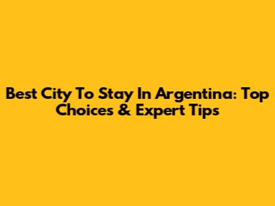 Best City To Stay In Argentina: Top Choices & Expert Tips