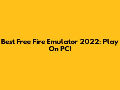 Best Free Fire Emulator 2022: Play On PC!