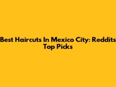Best Haircuts In Mexico City: Reddit's Top Picks