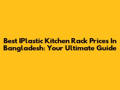 Best IPlastic Kitchen Rack Prices In Bangladesh: Your Ultimate Guide