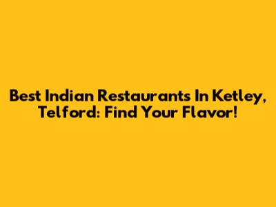 Best Indian Restaurants In Ketley, Telford: Find Your Flavor!
