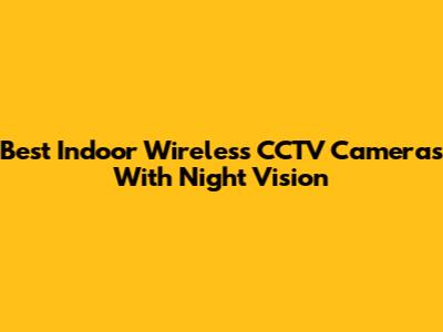 Best Indoor Wireless CCTV Cameras With Night Vision