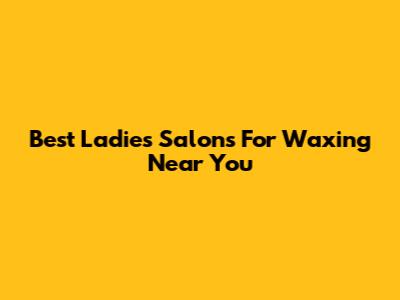 Best Ladies Salons For Waxing Near You