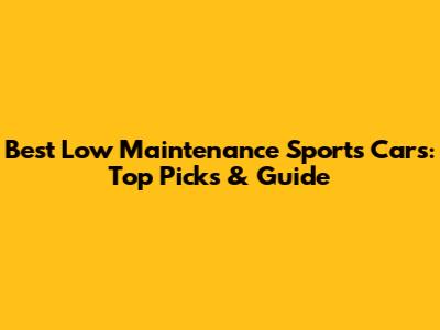 Best Low Maintenance Sports Cars: Top Picks & Guide