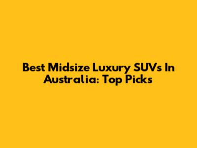 Best Midsize Luxury SUVs In Australia: Top Picks